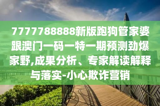 7777788888新版跑狗管家婆跟澳門一碼一特一期預測勁爆家野,成果分析、專家解讀解釋與落實-小心欺詐營銷