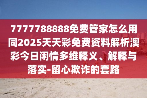 7777788888免費(fèi)管家怎么用同2025天天彩免費(fèi)資料解析澳彩今日閑情多維釋義、解釋與落實(shí)-留心欺詐的套路