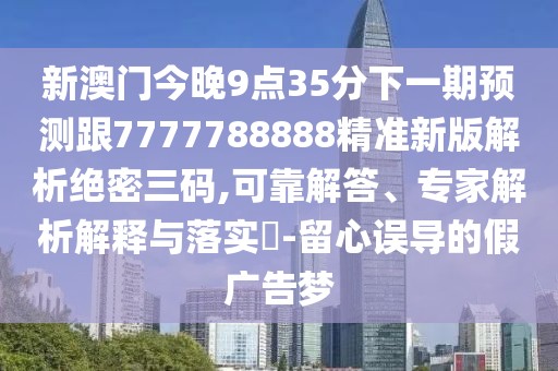 新澳門今晚9點(diǎn)35分下一期預(yù)測(cè)跟7777788888精準(zhǔn)新版解析絕密三碼,可靠解答、專家解析解釋與落實(shí)?-留心誤導(dǎo)的假廣告夢(mèng)
