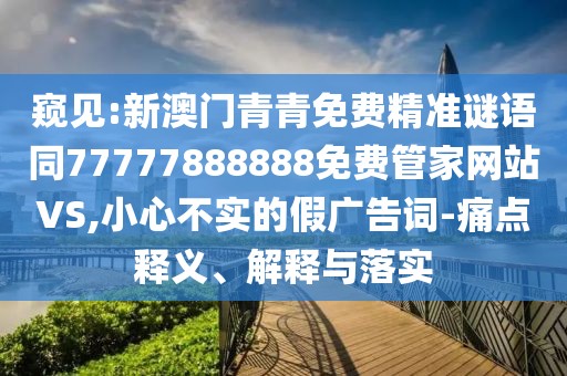 窺見:新澳門青青免費精準謎語同77777888888免費管家網(wǎng)站VS,小心不實的假廣告詞-痛點釋義、解釋與落實