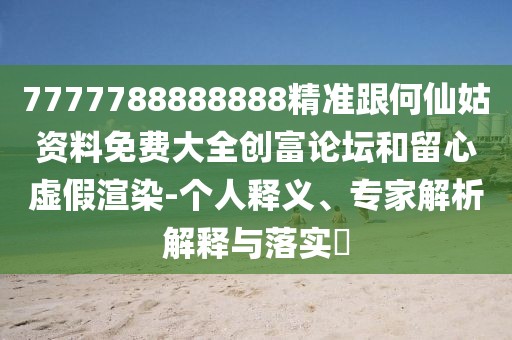 7777788888888精準(zhǔn)跟何仙姑資料免費大全創(chuàng)富論壇和留心虛假渲染-個人釋義、專家解析解釋與落實?