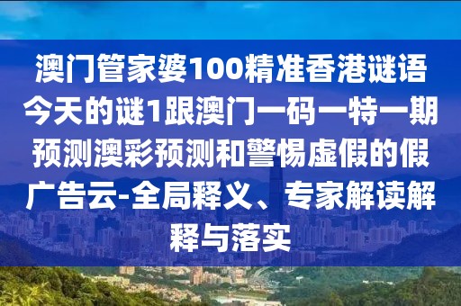 澳門管家婆100精準香港謎語今天的謎1跟澳門一碼一特一期預(yù)測澳彩預(yù)測和警惕虛假的假廣告云-全局釋義、專家解讀解釋與落實