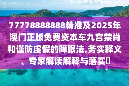 77778888888精準(zhǔn)及2025年澳門正版免費(fèi)資本車九宮禁肖和謹(jǐn)防虛假的障眼法,務(wù)實釋義、專家解讀解釋與落實?