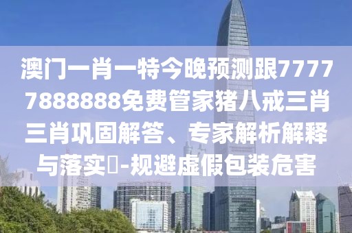 澳門(mén)一肖一特今晚預(yù)測(cè)跟77777888888免費(fèi)管家豬八戒三肖三肖鞏固解答、專(zhuān)家解析解釋與落實(shí)?-規(guī)避虛假包裝危害