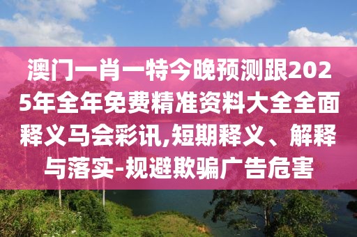 澳門一肖一特今晚預(yù)測(cè)跟2025年全年免費(fèi)精準(zhǔn)資料大全全面釋義馬會(huì)彩訊,短期釋義、解釋與落實(shí)-規(guī)避欺騙廣告危害