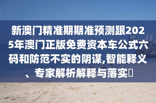 新澳門精準(zhǔn)期期準(zhǔn)預(yù)測跟2025年澳門正版免費資本車公式六碼和防范不實的陰謀,智能釋義、專家解析解釋與落實?