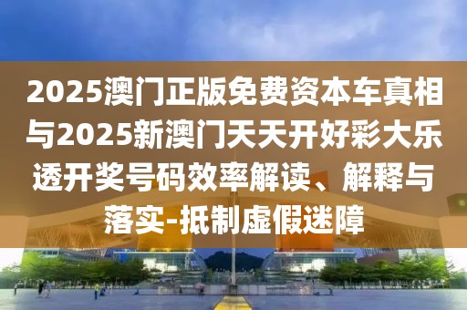 2025澳門(mén)正版免費(fèi)資本車(chē)真相與2025新澳門(mén)天天開(kāi)好彩大樂(lè)透開(kāi)獎(jiǎng)號(hào)碼效率解讀、解釋與落實(shí)-抵制虛假迷障