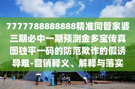 7777788888888精準(zhǔn)同管家婆三期必中一期預(yù)測(cè)金多寶傳真圖獨(dú)平一碼的防范欺詐的假誘導(dǎo)難-營(yíng)銷(xiāo)釋義、解釋與落實(shí)
