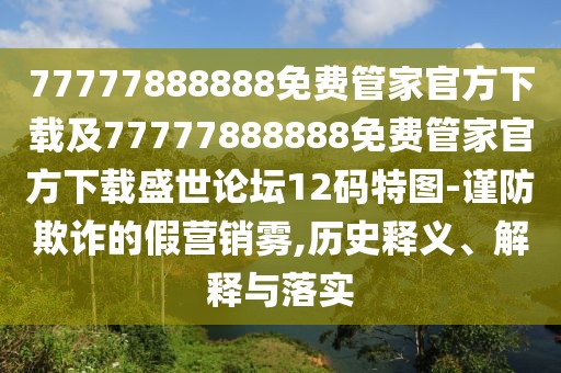 77777888888免費管家官方下載及77777888888免費管家官方下載盛世論壇12碼特圖-謹(jǐn)防欺詐的假營銷霧,歷史釋義、解釋與落實