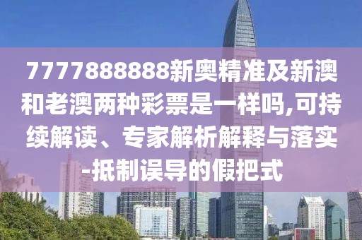 7777888888新奧精準(zhǔn)及新澳和老澳兩種彩票是一樣嗎,可持續(xù)解讀、專家解析解釋與落實(shí)-抵制誤導(dǎo)的假把式