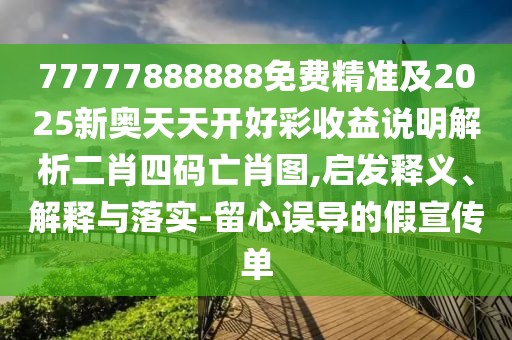 77777888888免費(fèi)精準(zhǔn)及2025新奧天天開好彩收益說明解析二肖四碼亡肖圖,啟發(fā)釋義、解釋與落實(shí)-留心誤導(dǎo)的假宣傳單