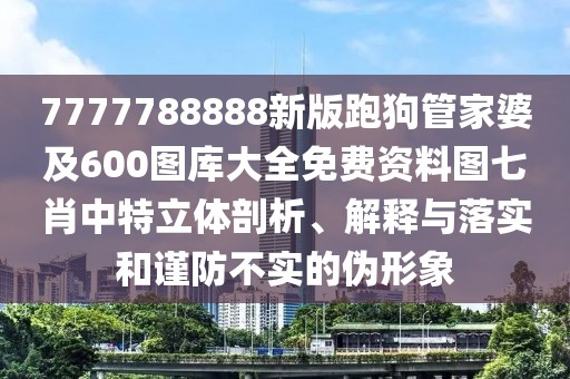 7777788888新版跑狗管家婆及600圖庫(kù)大全免費(fèi)資料圖七肖中特立體剖析、解釋與落實(shí)和謹(jǐn)防不實(shí)的偽形象