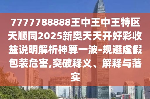 7777788888王中王中王特區(qū)天順同2025新奧天天開好彩收益說明解析神算一波-規(guī)避虛假包裝危害,突破釋義、解釋與落實