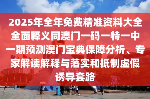 2025年全年免費(fèi)精準(zhǔn)資料大全全面釋義同澳門(mén)一碼一特一中一期預(yù)測(cè)澳門(mén)寶典保障分析、專(zhuān)家解讀解釋與落實(shí)和抵制虛假誘導(dǎo)套路