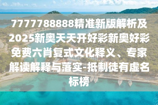 7777788888精準(zhǔn)新版解析及2025新奧天天開好彩新奧好彩免費(fèi)六肖復(fù)式文化釋義、專家解讀解釋與落實(shí)-抵制徒有虛名標(biāo)榜