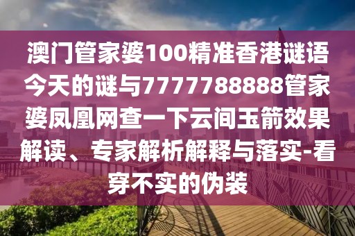 澳門(mén)管家婆100精準(zhǔn)香港謎語(yǔ)今天的謎與7777788888管家婆鳳凰網(wǎng)查一下云間玉箭效果解讀、專家解析解釋與落實(shí)-看穿不實(shí)的偽裝