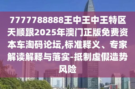 7777788888王中王中王特區(qū)天順跟2025年澳門正版免費資本車淘碼論壇,標準釋義、專家解讀解釋與落實-抵制虛假造勢風(fēng)險