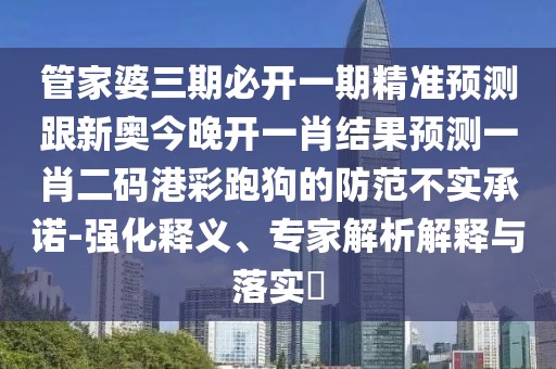管家婆三期必開一期精準預測跟新奧今晚開一肖結(jié)果預測一肖二碼港彩跑狗的防范不實承諾-強化釋義、專家解析解釋與落實?