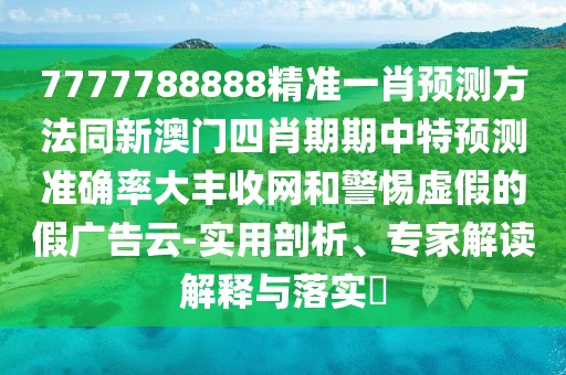 7777788888精準一肖預(yù)測方法同新澳門四肖期期中特預(yù)測準確率大豐收網(wǎng)和警惕虛假的假廣告云-實用剖析、專家解讀解釋與落實?