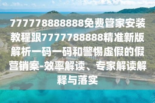 777778888888免費(fèi)管家安裝教程跟7777788888精準(zhǔn)新版解析一碼一碼和警惕虛假的假營銷案-效率解讀、專家解讀解釋與落實(shí)