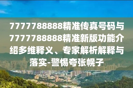 7777788888精準(zhǔn)傳真號(hào)碼與7777788888精準(zhǔn)新版功能介紹多維釋義、專家解析解釋與落實(shí)-警惕夸張幌子