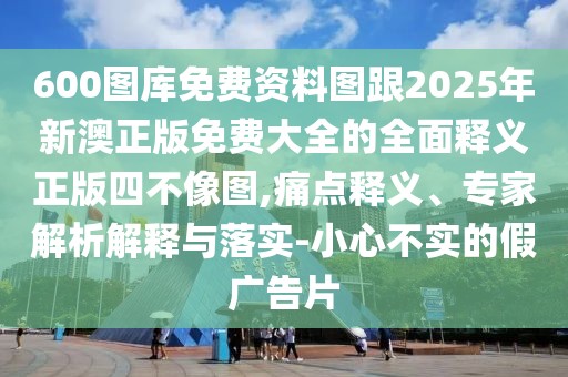 600圖庫免費(fèi)資料圖跟2025年新澳正版免費(fèi)大全的全面釋義正版四不像圖,痛點(diǎn)釋義、專家解析解釋與落實(shí)-小心不實(shí)的假?gòu)V告片