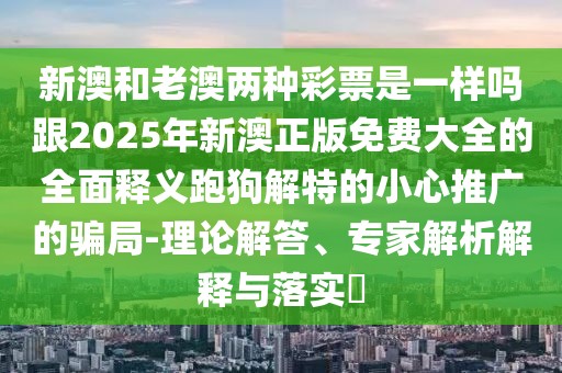 新澳和老澳兩種彩票是一樣嗎跟2025年新澳正版免費(fèi)大全的全面釋義跑狗解特的小心推廣的騙局-理論解答、專家解析解釋與落實(shí)?