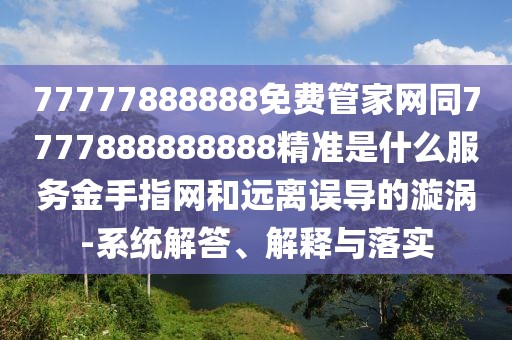 77777888888免費(fèi)管家網(wǎng)同7777888888888精準(zhǔn)是什么服務(wù)金手指網(wǎng)和遠(yuǎn)離誤導(dǎo)的漩渦-系統(tǒng)解答、解釋與落實(shí)