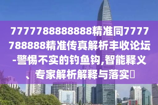 7777788888888精準(zhǔn)同7777788888精準(zhǔn)傳真解析豐收論壇-警惕不實(shí)的釣魚鉤,智能釋義、專家解析解釋與落實(shí)?