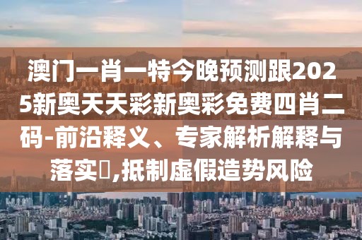 澳門一肖一特今晚預(yù)測(cè)跟2025新奧天天彩新奧彩免費(fèi)四肖二碼-前沿釋義、專家解析解釋與落實(shí)?,抵制虛假造勢(shì)風(fēng)險(xiǎn)
