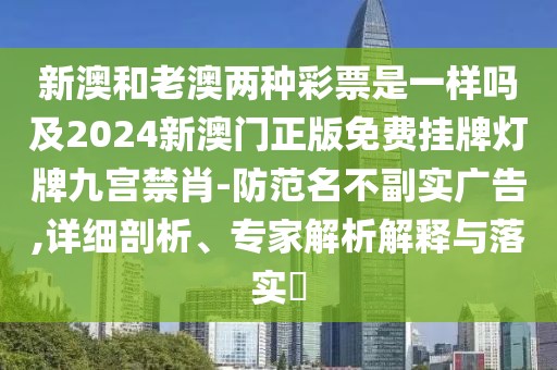 新澳和老澳兩種彩票是一樣嗎及2024新澳門正版免費掛牌燈牌九宮禁肖-防范名不副實廣告,詳細剖析、專家解析解釋與落實?