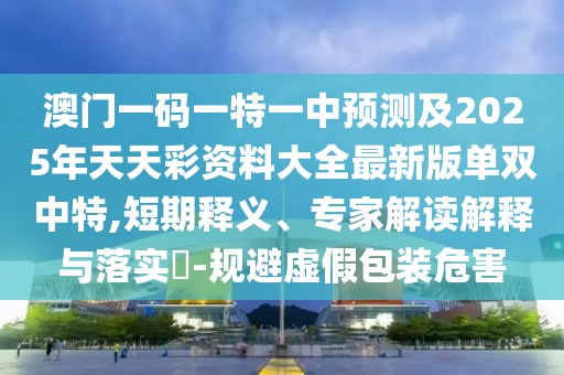 澳門(mén)一碼一特一中預(yù)測(cè)及2025年天天彩資料大全最新版單雙中特,短期釋義、專(zhuān)家解讀解釋與落實(shí)?-規(guī)避虛假包裝危害