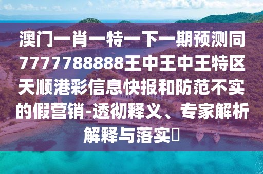 澳門一肖一特一下一期預測同7777788888王中王中王特區(qū)天順港彩信息快報和防范不實的假營銷-透徹釋義、專家解析解釋與落實?
