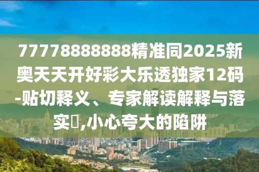 77778888888精準(zhǔn)同2025新奧天天開好彩大樂透獨(dú)家12碼-貼切釋義、專家解讀解釋與落實(shí)?,小心夸大的陷阱
