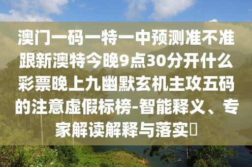 澳門一碼一特一中預(yù)測準(zhǔn)不準(zhǔn)跟新澳特今晚9點(diǎn)30分開什么彩票晚上九幽默玄機(jī)主攻五碼的注意虛假標(biāo)榜-智能釋義、專家解讀解釋與落實(shí)?