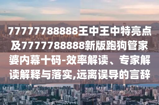 77777788888王中王中特亮點(diǎn)及7777788888新版跑狗管家婆內(nèi)幕十碼-效率解讀、專家解讀解釋與落實,遠(yuǎn)離誤導(dǎo)的言辭