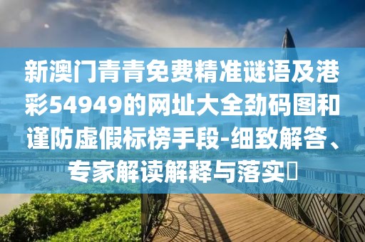新澳門青青免費(fèi)精準(zhǔn)謎語及港彩54949的網(wǎng)址大全勁碼圖和謹(jǐn)防虛假標(biāo)榜手段-細(xì)致解答、專家解讀解釋與落實(shí)?