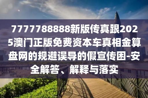 7777788888新版?zhèn)髡娓?025澳門(mén)正版免費(fèi)資本車(chē)真相金算盤(pán)網(wǎng)的規(guī)避誤導(dǎo)的假宣傳困-安全解答、解釋與落實(shí)