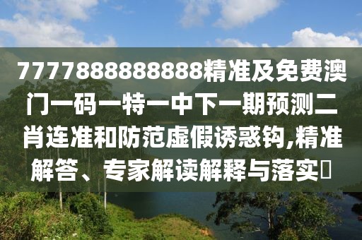 7777888888888精準(zhǔn)及免費(fèi)澳門一碼一特一中下一期預(yù)測二肖連準(zhǔn)和防范虛假誘惑鉤,精準(zhǔn)解答、專家解讀解釋與落實?