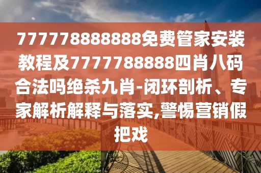 777778888888免費(fèi)管家安裝教程及7777788888四肖八碼合法嗎絕殺九肖-閉環(huán)剖析、專(zhuān)家解析解釋與落實(shí),警惕營(yíng)銷(xiāo)假把戲