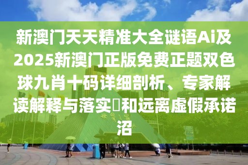 新澳門天天精準大全謎語Ai及2025新澳門正版免費正題雙色球九肖十碼詳細剖析、專家解讀解釋與落實?和遠離虛假承諾沼