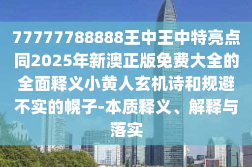 77777788888王中王中特亮點(diǎn)同2025年新澳正版免費(fèi)大全的全面釋義小黃人玄機(jī)詩(shī)和規(guī)避不實(shí)的幌子-本質(zhì)釋義、解釋與落實(shí)