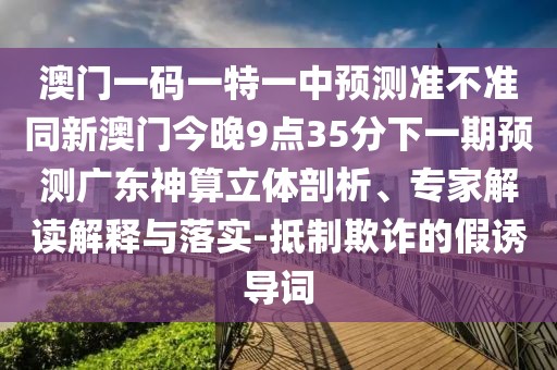 澳門一碼一特一中預(yù)測準(zhǔn)不準(zhǔn)同新澳門今晚9點35分下一期預(yù)測廣東神算立體剖析、專家解讀解釋與落實-抵制欺詐的假誘導(dǎo)詞