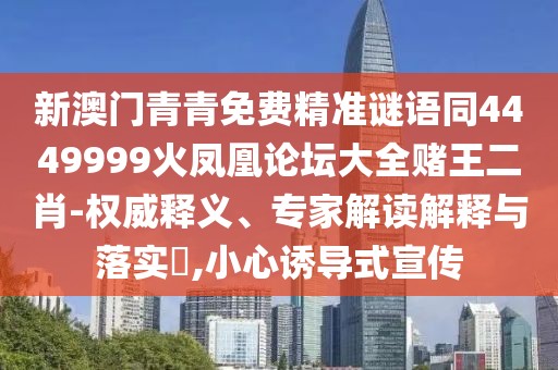 新澳門青青免費精準謎語同4449999火鳳凰論壇大全賭王二肖-權威釋義、專家解讀解釋與落實?,小心誘導式宣傳