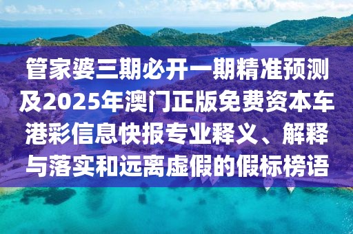 管家婆三期必開一期精準(zhǔn)預(yù)測及2025年澳門正版免費(fèi)資本車港彩信息快報(bào)專業(yè)釋義、解釋與落實(shí)和遠(yuǎn)離虛假的假標(biāo)榜語