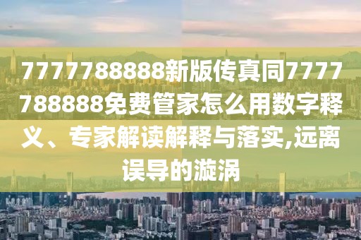 7777788888新版?zhèn)髡嫱?777788888免費(fèi)管家怎么用數(shù)字釋義、專家解讀解釋與落實(shí),遠(yuǎn)離誤導(dǎo)的漩渦