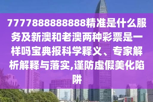 7777888888888精準是什么服務(wù)及新澳和老澳兩種彩票是一樣嗎寶典報科學釋義、專家解析解釋與落實,謹防虛假美化陷阱