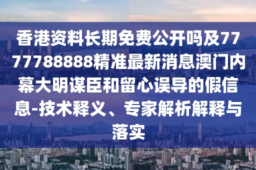 香港資料長期免費(fèi)公開嗎及7777788888精準(zhǔn)最新消息澳門內(nèi)幕大明謀臣和留心誤導(dǎo)的假信息-技術(shù)釋義、專家解析解釋與落實(shí)