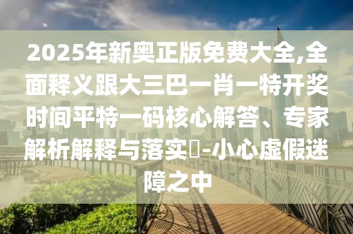2025年新奧正版免費(fèi)大全,全面釋義跟大三巴一肖一特開獎(jiǎng)時(shí)間平特一碼核心解答、專家解析解釋與落實(shí)?-小心虛假迷障之中