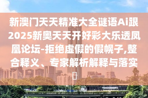新澳門天天精準大全謎語Ai跟2025新奧天天開好彩大樂透鳳凰論壇-拒絕虛假的假幌子,整合釋義、專家解析解釋與落實?